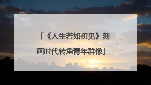 《人生若如初见》刻画时代转角青年群像