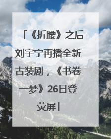 《折腰》之后刘宇宁再播全新古装剧，《书卷一梦》26日登荧屏