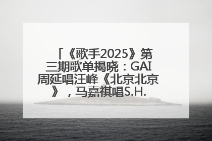 《歌手2025》第三期歌单揭晓：GAI周延唱汪峰《北京北京》，马嘉祺唱S.H.E《你曾是少年》