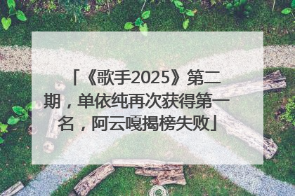 《歌手2025》第二期，单依纯再次获得第一名，阿云嘎揭榜失败