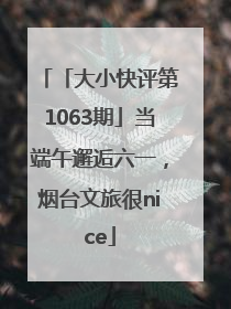 「大小快评第1063期」当端午邂逅六一，烟台文旅很nice