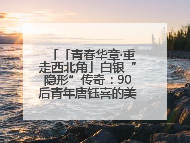 「青春华章·重走西北角」白银“隐形”传奇：90后青年唐钰喜的美瞳科技路