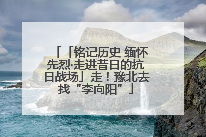 「铭记历史 缅怀先烈·走进昔日的抗日战场」走！豫北去找“李向阳”