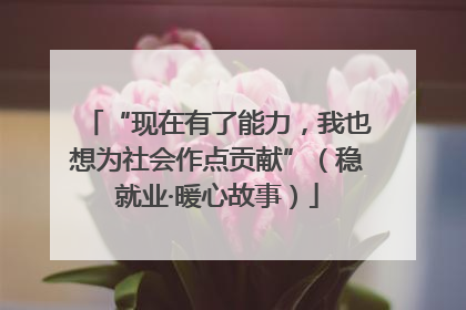 “现在有了能力，我也想为社会作点贡献”（稳就业·暖心故事）