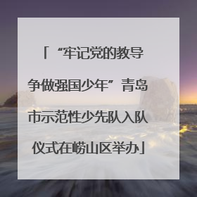 “牢记党的教导 争做强国少年”青岛市示范性少先队入队仪式在崂山区举办