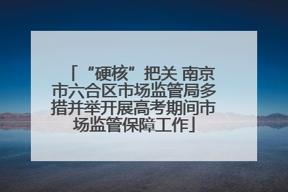 “硬核”把关 南京市六合区市场监管局多措并举开展高考期间市场监管保障工作