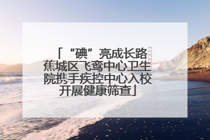 “碘”亮成长路 蕉城区飞鸾中心卫生院携手疾控中心入校开展健康筛查