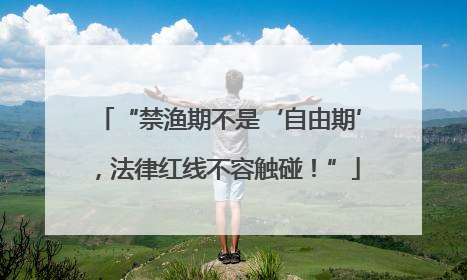 “禁渔期不是‘自由期’，法律红线不容触碰！”