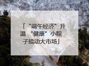 “端午经济”升温 “健康”小粽子撬动大市场