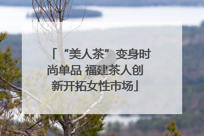 “美人茶”变身时尚单品 福建茶人创新开拓女性市场
