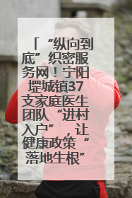 “纵向到底”织密服务网！宁阳堽城镇37支家庭医生团队“进村入户”，让健康政策“落地生根”