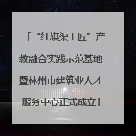 “红旗渠工匠”产教融合实践示范基地暨林州市建筑业人才服务中心正式成立