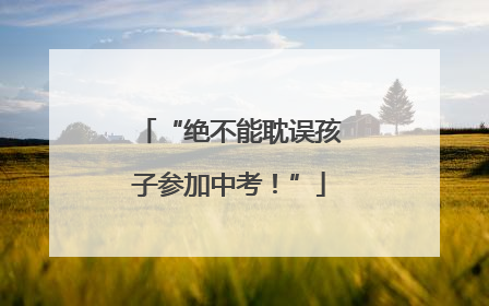 “绝不能耽误孩子参加中考！”