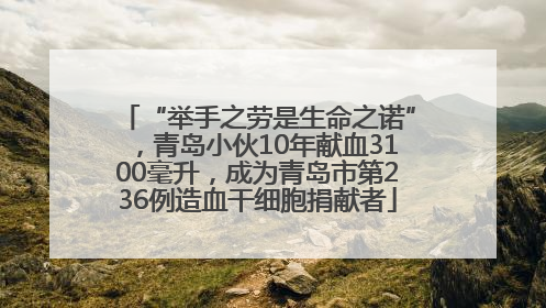 “举手之劳是生命之诺”，青岛小伙10年献血3100毫升，成为青岛市第236例造血干细胞捐献者