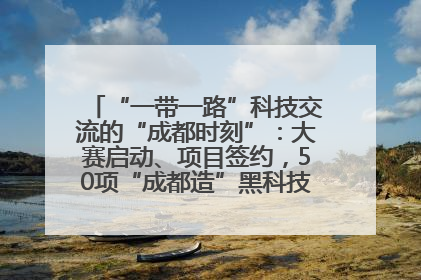 “一带一路”科技交流的“成都时刻”：大赛启动、项目签约，50项“成都造”黑科技吸引多国客商