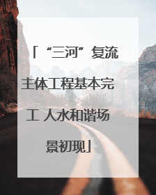 “三河”复流主体工程基本完工 人水和谐场景初现