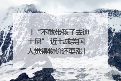 “不敢带孩子去迪士尼” 近七成美国人觉得物价还要涨