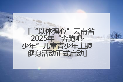 “以体强心”云南省2025年“奔跑吧·少年”儿童青少年主题健身活动正式启动