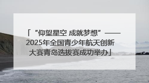 “仰望星空 成就梦想”——2025年全国青少年航天创新大赛青岛选拔赛成功举办