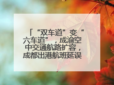 “双车道”变“六车道”，成渝空中交通航路扩容，成都出港航班延误或减少