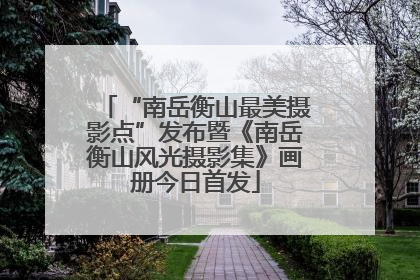 “南岳衡山最美摄影点”发布暨《南岳衡山风光摄影集》画册今日首发