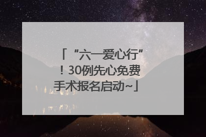 “六一爱心行”！30例先心免费手术报名启动~