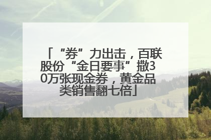 “券”力出击，百联股份“金日要事”撒30万张现金券，黄金品类销售翻七倍