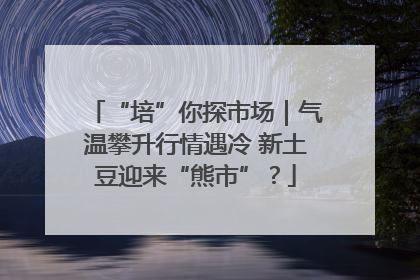 “培”你探市场｜气温攀升行情遇冷 新土豆迎来“熊市”？