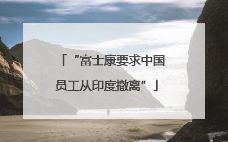 “富士康要求中国员工从印度撤离”