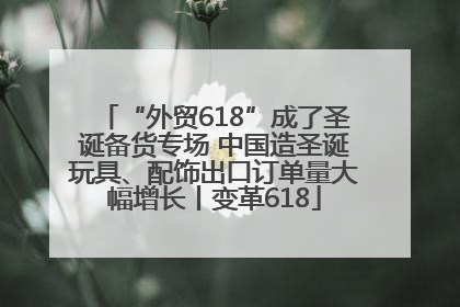“外贸618”成了圣诞备货专场 中国造圣诞玩具、配饰出口订单量大幅增长丨变革618