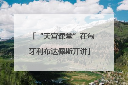 “天宫课堂”在匈牙利布达佩斯开讲