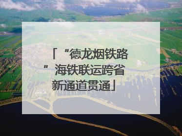 “德龙烟铁路”海铁联运跨省新通道贯通