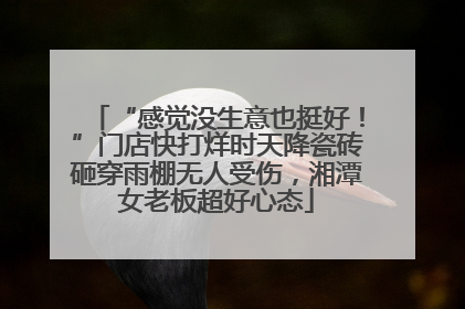“感觉没生意也挺好！”门店快打烊时天降瓷砖砸穿雨棚无人受伤，湘潭女老板超好心态