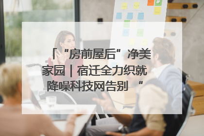 “房前屋后”净美家园｜宿迁全力织就降噪科技网告别 “声” 烦恼