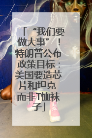 “我们要做大事”！特朗普公布政策目标：美国要造芯片和坦克 而非T恤袜子