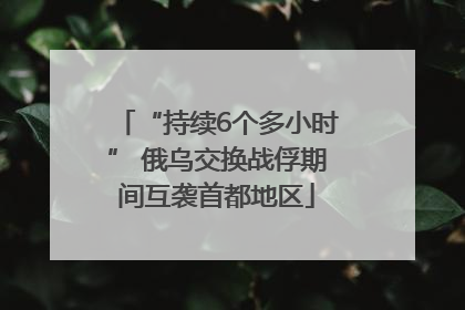 “持续6个多小时” 俄乌交换战俘期间互袭首都地区