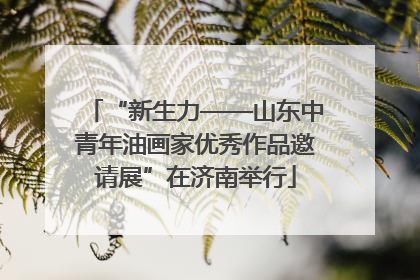 “新生力——山东中青年油画家优秀作品邀请展”在济南举行