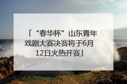 “春华杯”山东青年戏剧大赛决赛将于6月12日火热开赛