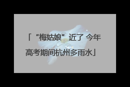 “梅姑娘”近了 今年高考期间杭州多雨水
