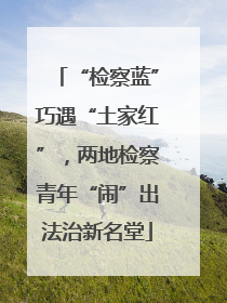 “检察蓝”巧遇“土家红”，两地检察青年“闹”出法治新名堂