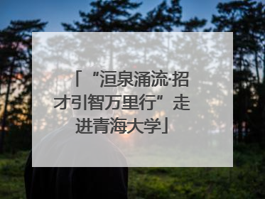 “洹泉涌流·招才引智万里行”走进青海大学