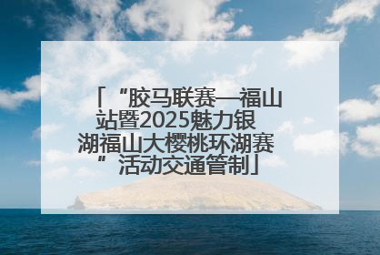 “胶马联赛—福山站暨2025魅力银湖福山大樱桃环湖赛”活动交通管制