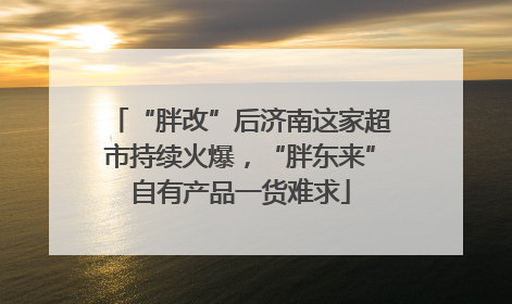 “胖改”后济南这家超市持续火爆，“胖东来”自有产品一货难求