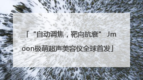 “自动调焦，靶向抗衰” Jmoon极萌超声美容仪全球首发