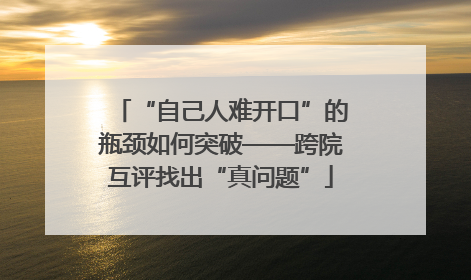 “自己人难开口”的瓶颈如何突破——跨院互评找出“真问题”