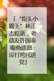 “街头小霸王”林正杰癌逝，老战友许国泰曝他遗愿：没打垮民进党