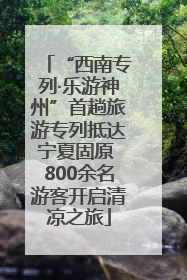 “西南专列·乐游神州”首趟旅游专列抵达宁夏固原 800余名游客开启清凉之旅