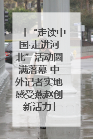“走读中国·走进河北”活动圆满落幕 中外记者实地感受燕赵创新活力