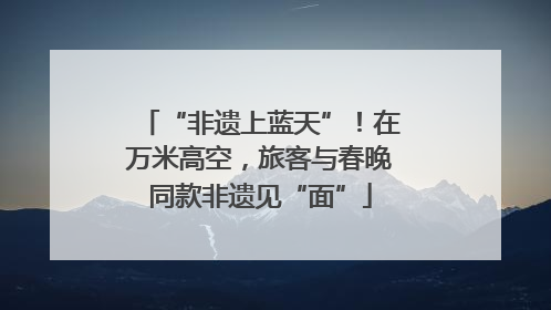 “非遗上蓝天”！在万米高空，旅客与春晚同款非遗见“面”