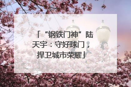 “钢铁门神”陆天宇：守好球门，捍卫城市荣耀